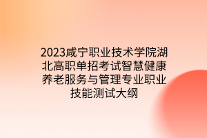 2023咸寧職業(yè)技術(shù)學(xué)院湖北高職單招考試智慧健康養(yǎng)老服務(wù)與管理專(zhuān)業(yè)職業(yè)技能測(cè)試大綱