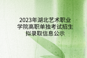 2023年湖北藝術(shù)職業(yè)學(xué)院高職單獨考試招生擬錄取信息公示