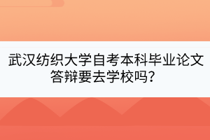 武漢紡織大學(xué)自考本科畢業(yè)論文答辯要去學(xué)校嗎？