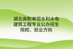 湖北高職單招水利水電建筑工程專業(yè)公辦招生院校、就業(yè)方向