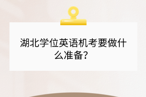 湖北學(xué)位英語機(jī)考要做什么準(zhǔn)備？