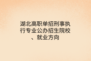 湖北高職單招刑事執(zhí)行專業(yè)公辦招生院校、就業(yè)方向