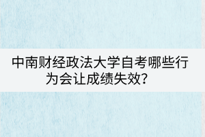 中南財(cái)經(jīng)政法大學(xué)自考哪些行為會(huì)讓成績(jī)失效？