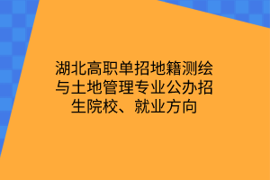 湖北高職單招地籍測繪與土地管理專業(yè)公辦招生院校、就業(yè)方向