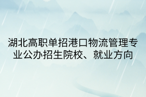 湖北高職單招港口物流管理專業(yè)公辦招生院校、就業(yè)方向