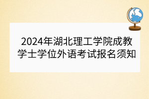 2024年湖北理工學(xué)院成教學(xué)士學(xué)位外語(yǔ)考試報(bào)名須知