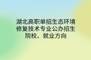 湖北高職單招生態(tài)環(huán)境修復技術專業(yè)公辦招生院校、就業(yè)方向