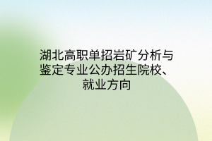 湖北高職單招巖礦分析與鑒定專業(yè)公辦招生院校、就業(yè)方向