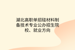 湖北高職單招硅材料制備技術(shù)專業(yè)公辦招生院校、就業(yè)方向