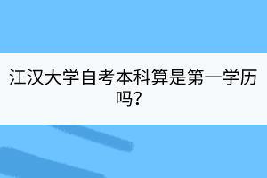 江漢大學(xué)自考本科算是第一學(xué)歷嗎？