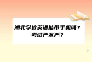 湖北學(xué)位英語(yǔ)能帶手機(jī)嗎？考試嚴(yán)不嚴(yán)？