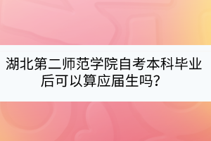 湖北第二師范學(xué)院自考本科畢業(yè)后可以算應(yīng)屆生嗎？