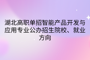 湖北高職單招智能產(chǎn)品開發(fā)與應(yīng)用專業(yè)公辦招生院校、就業(yè)方向