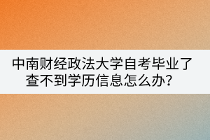 中南財經(jīng)政法大學自考畢業(yè)了查不到學歷信息怎么辦？