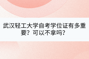 武漢輕工大學(xué)自考學(xué)位證有多重要？可以不拿嗎？