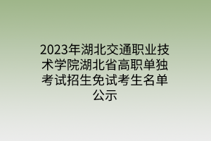 2023年湖北交通職業(yè)技術(shù)學(xué)院湖北省高職單獨(dú)考試招生免試考生名單公示