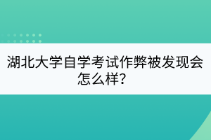 湖北大學(xué)自學(xué)考試作弊被發(fā)現(xiàn)會怎么樣？