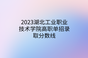 2023湖北工業(yè)職業(yè)技術(shù)學(xué)院高職單招錄取分?jǐn)?shù)線