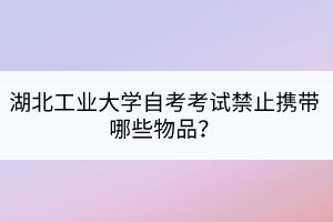 湖北工業(yè)大學(xué)自考考試禁止攜帶哪些物品？