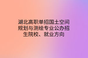 湖北高職單招國(guó)土空間規(guī)劃與測(cè)繪專(zhuān)業(yè)公辦招生院校、就業(yè)方向