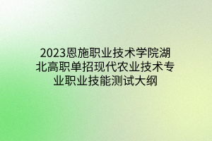 2023恩施職業(yè)技術(shù)學院湖北高職單招現(xiàn)代農(nóng)業(yè)技術(shù)專業(yè)職業(yè)技能測試大綱