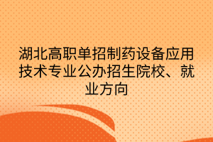 湖北高職單招制藥設(shè)備應(yīng)用技術(shù)專業(yè)公辦招生院校、就業(yè)方向