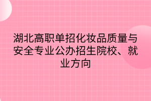 湖北高職單招化妝品質(zhì)量與安全專業(yè)公辦招生院校、就業(yè)方向