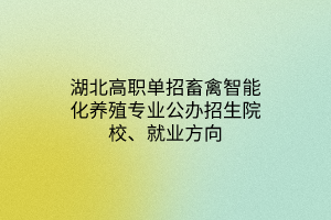 湖北高職單招畜禽智能化養(yǎng)殖專業(yè)公辦招生院校、就業(yè)方向