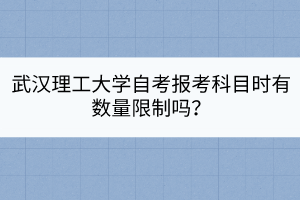 武漢理工大學(xué)自考報(bào)考科目時(shí)有數(shù)量限制嗎？
