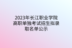 2023年長江職業(yè)學(xué)院高職單獨考試招生擬錄取名單公示