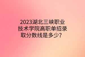 2023湖北三峽職業(yè)技術(shù)學(xué)院高職單招錄取分?jǐn)?shù)線是多少？