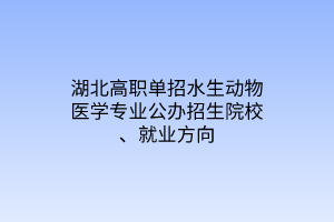 湖北高職單招水生動物醫(yī)學專業(yè)公辦招生院校、就業(yè)方向