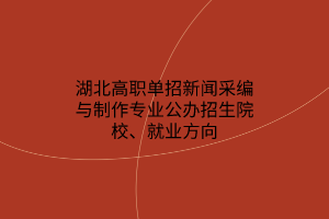 湖北高職單招新聞采編與制作專業(yè)公辦招生院校、就業(yè)方向