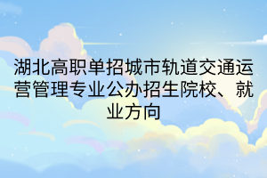 湖北高職單招城市軌道交通運(yùn)營管理專業(yè)公辦招生院校、就業(yè)方向