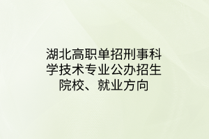 湖北高職單招刑事科學技術專業(yè)公辦招生院校、就業(yè)方向