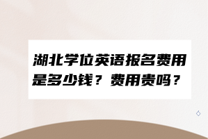 湖北學(xué)位英語報(bào)名費(fèi)用是多少錢？費(fèi)用貴嗎？