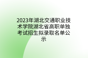 2023年湖北交通職業(yè)技術學院湖北省高職單獨考試招生擬錄取名單公示