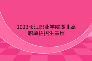 2023長江職業(yè)學(xué)院湖北高職單招招生章程