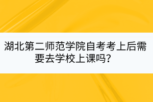 湖北第二師范學(xué)院自考考上后需要去學(xué)校上課嗎？