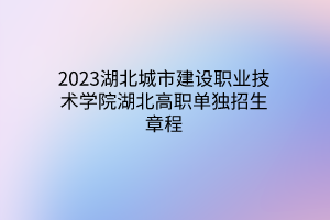 2023湖北城市建設(shè)職業(yè)技術(shù)學(xué)院湖北高職單獨招生章程