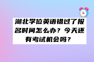 湖北學(xué)位英語(yǔ)錯(cuò)過(guò)了報(bào)名時(shí)間怎么辦？今天還有考試機(jī)會(huì)嗎？