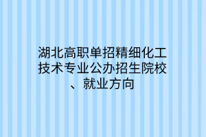 湖北高職單招精細化工技術(shù)專業(yè)公辦招生院校、就業(yè)方向