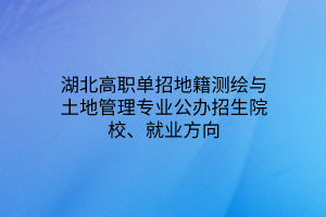 湖北高職單招地籍測(cè)繪與土地管理專業(yè)公辦招生院校、就業(yè)方向