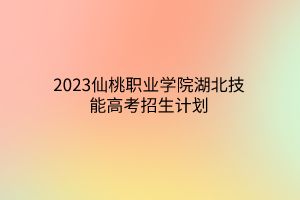 2023仙桃職業(yè)學(xué)院湖北技能高考招生計(jì)劃