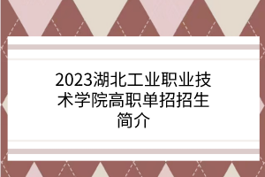 2023湖北工業(yè)職業(yè)技術(shù)學(xué)院高職單招招生簡介