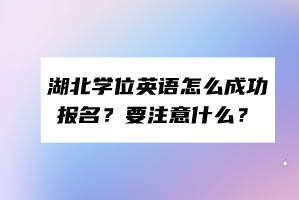 湖北學(xué)位英語怎么成功報名？要注意什么？