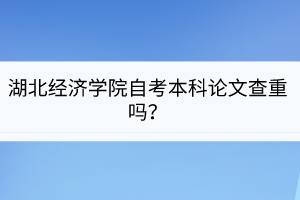 湖北經(jīng)濟學院自考本科論文查重嗎？