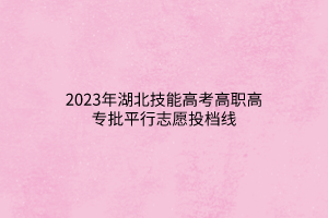 2023年湖北技能高考高職高專(zhuān)批平行志愿投檔線(xiàn)