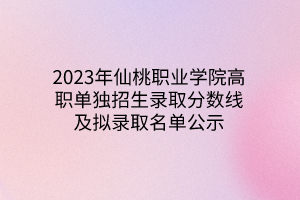 2023年仙桃職業(yè)學(xué)院高職單獨招生錄取分?jǐn)?shù)線及擬錄取名單公示