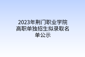 2023年荊門職業(yè)學(xué)院高職單獨(dú)招生擬錄取名單公示